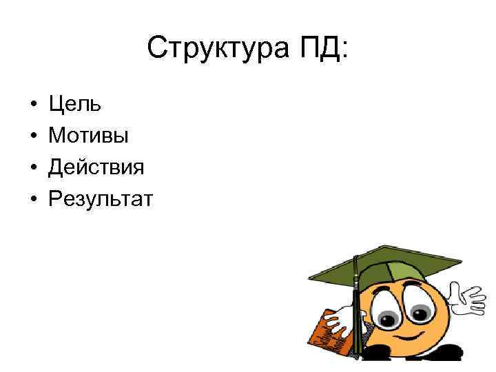   Структура ПД:  •  Цель •  Мотивы •  Действия