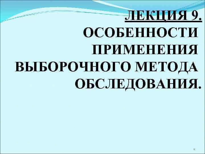   ЛЕКЦИЯ 9.   ОСОБЕННОСТИ   ПРИМЕНЕНИЯ ВЫБОРОЧНОГО МЕТОДА  ОБСЛЕДОВАНИЯ.