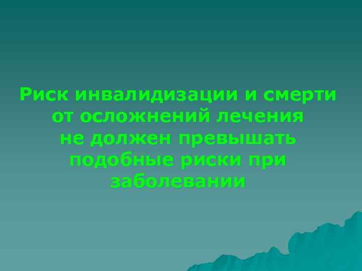 Риск инвалидизации и смерти  от осложнений лечения не должен превышать подобные риски при