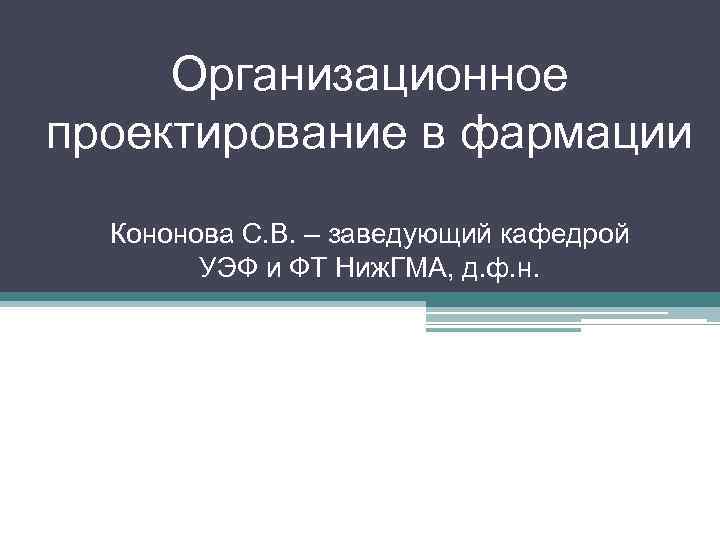  Организационное проектирование в фармации  Кононова С. В. – заведующий кафедрой  