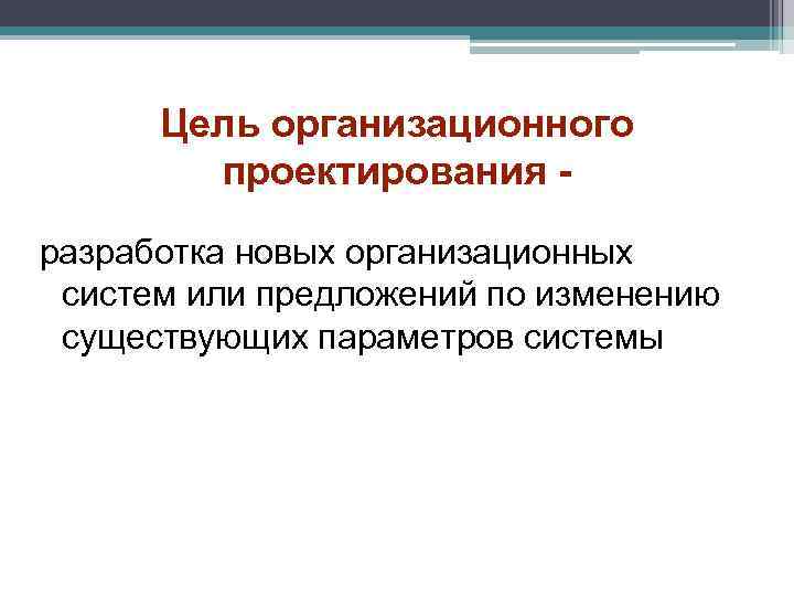  Цель организационного   проектирования - разработка новых организационных систем или предложений по