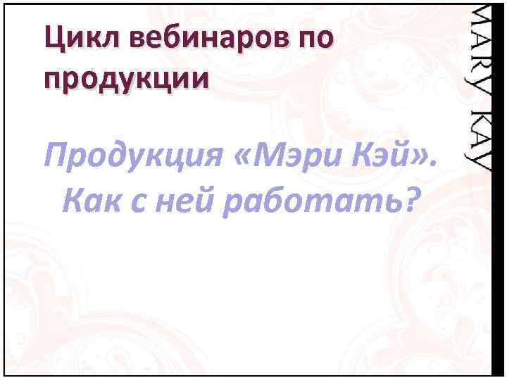 Цикл вебинаров по продукции Продукция «Мэри Кэй» .  Как с ней работать? 