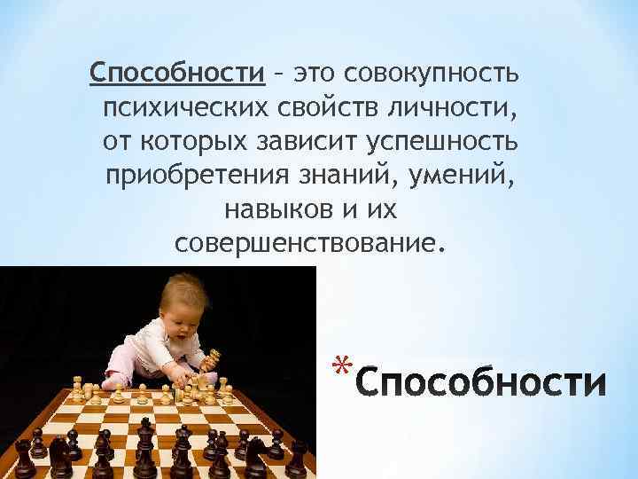 Способности – это совокупность психических свойств личности,  от которых зависит успешность приобретения знаний,