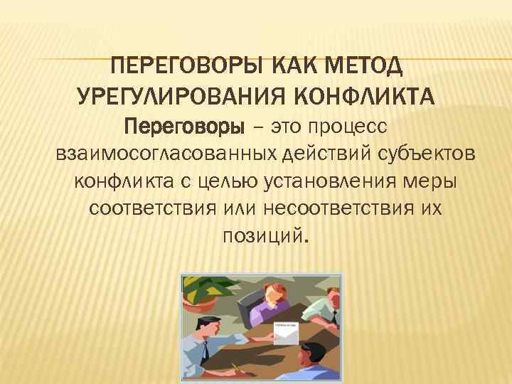   ПЕРЕГОВОРЫ КАК МЕТОД УРЕГУЛИРОВАНИЯ КОНФЛИКТА  Переговоры – это процесс взаимосогласованных действий