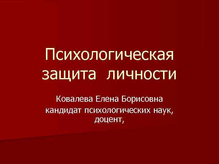 Психологическая защита личности Ковалева Елена Борисовна кандидат психологических наук,   доцент,  
