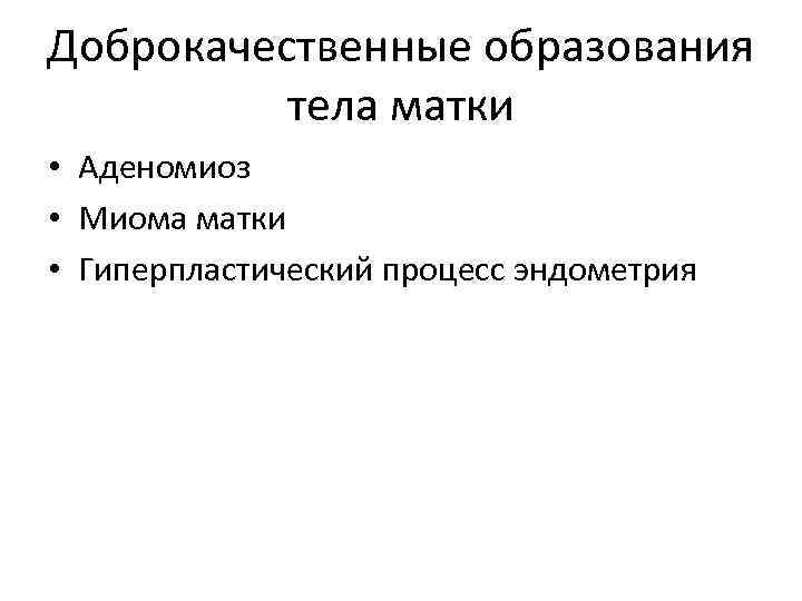 Доброкачественные образования  тела матки • Аденомиоз • Миома матки • Гиперпластический процесс эндометрия