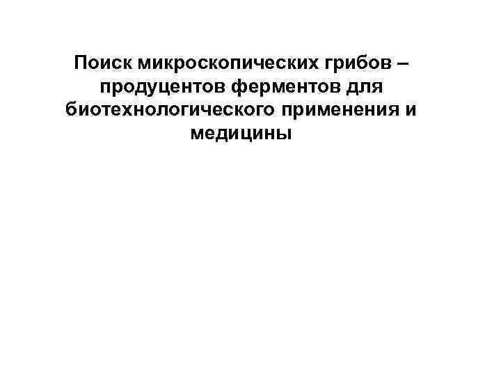 Поиск микроскопических грибов – продуцентов ферментов для биотехнологического применения и медицины Поиск микроскопических грибов – продуцентов ферментов для биотехнологического применения и медицины