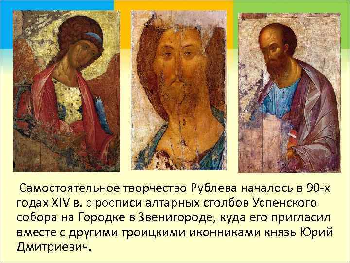  Самостоятельное творчество Рублева началось в 90 -х годах XIV в. с росписи алтарных