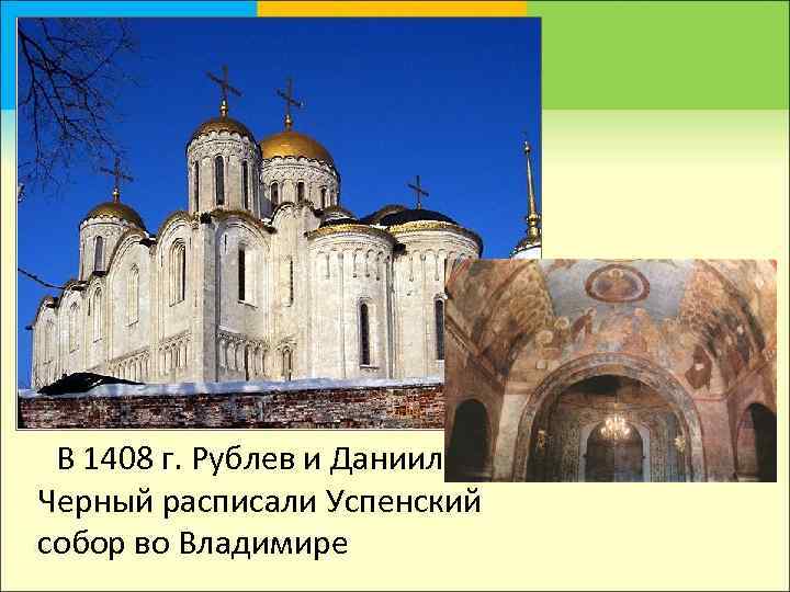 В 1408 г. Рублев и Даниил Черный расписали Успенский собор во Владимире 