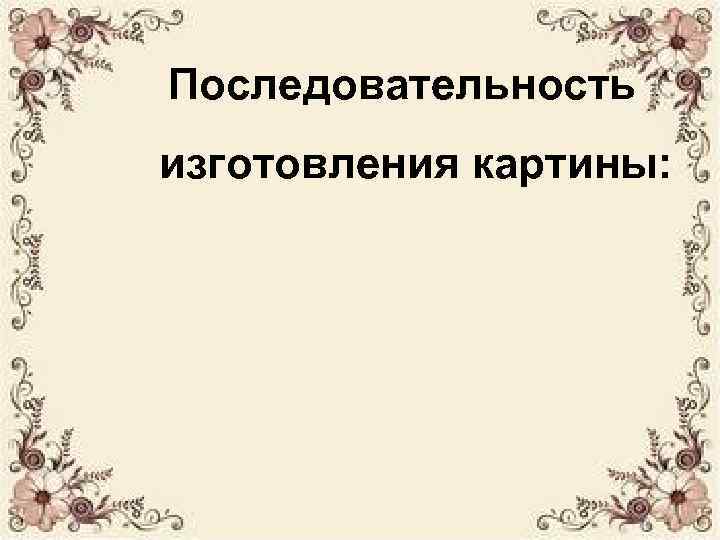 Последовательность изготовления картины: 