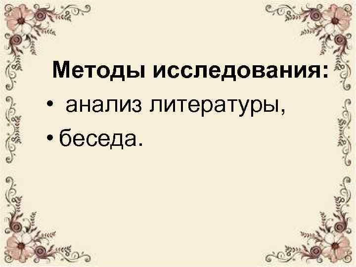  Методы исследования:  • анализ литературы,  • беседа. 