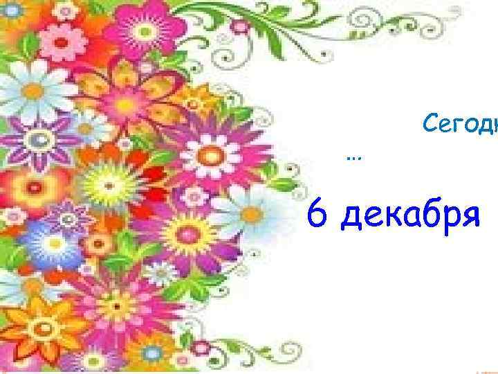 ПРАВИЛЬНО!. .   Сегодн  …  6 декабря 