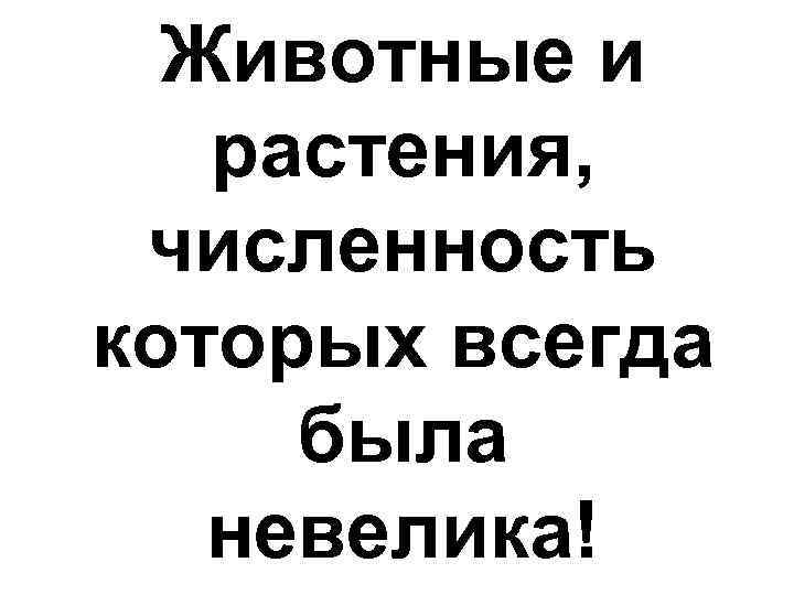  Животные и растения,  численность которых всегда  была невелика! 
