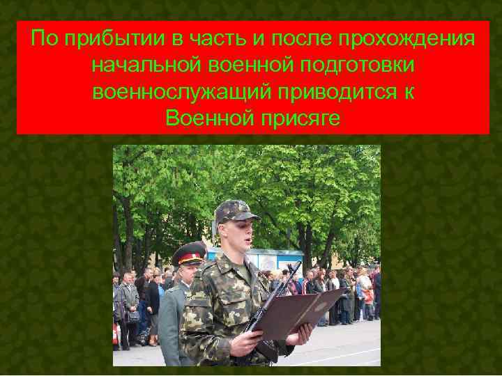 По прибытии в часть и после прохождения начальной военной подготовки военнослужащий приводится к 