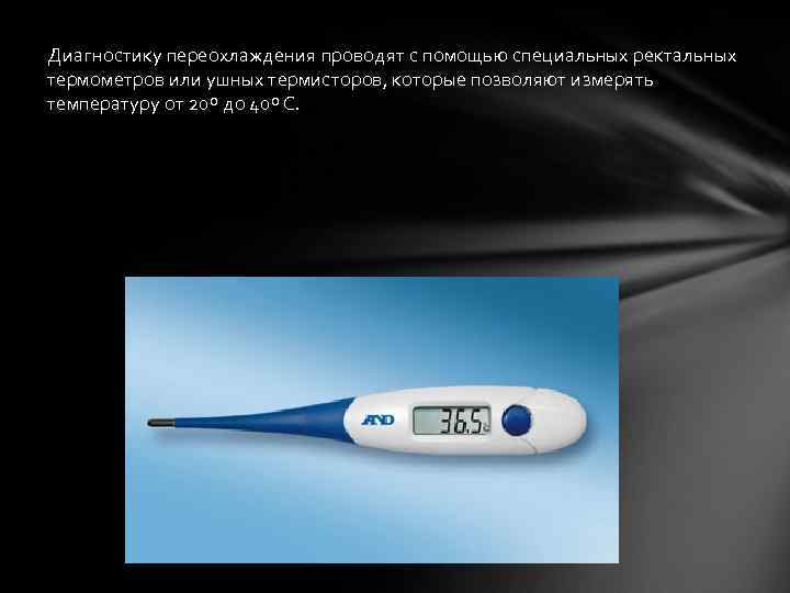 Диагностику переохлаждения проводят с помощью специальных ректальных термометров или ушных термисторов, которые позволяют измерять