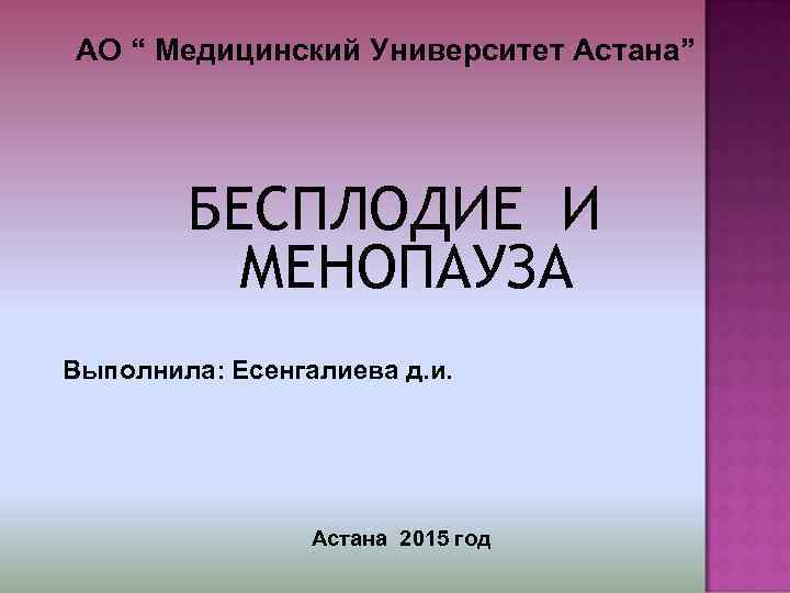 АО “ Медицинский Университет Астана”   БЕСПЛОДИЕ И  МЕНОПАУЗА Выполнила: Есенгалиева д.