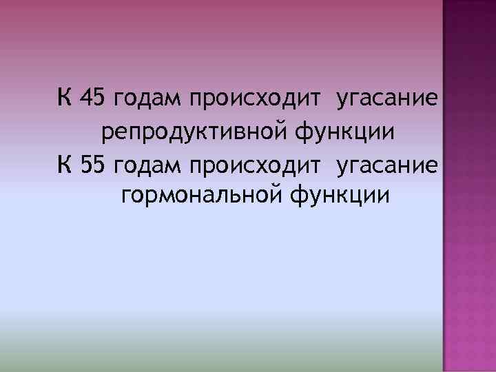 К 45 годам происходит угасание репродуктивной функции К 55 годам происходит угасание  гормональной