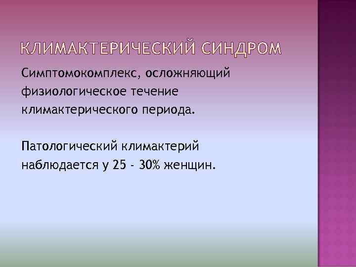 Симптомокомплекс, осложняющий физиологическое течение климактерического периода.  Патологический климактерий наблюдается у 25 - 30%