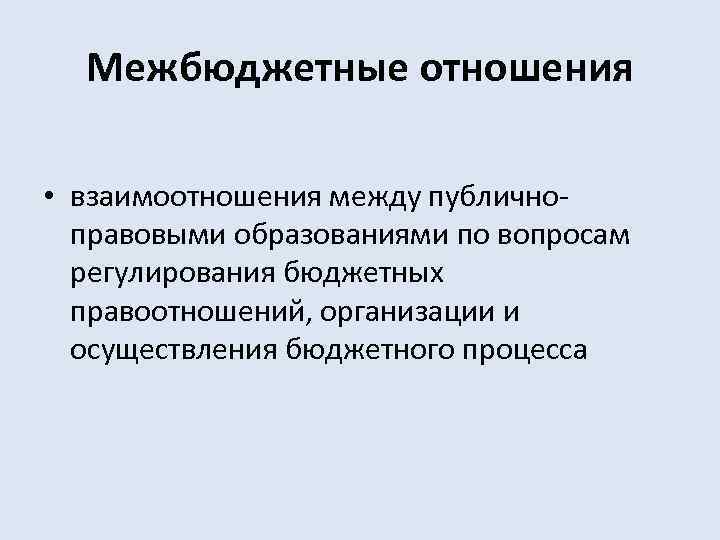  Межбюджетные отношения  • взаимоотношения между публично-  правовыми образованиями по вопросам 