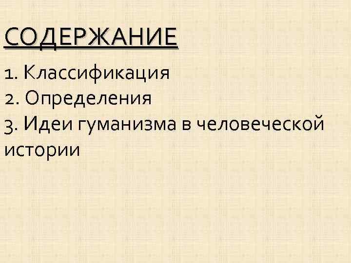 СОДЕРЖАНИЕ 1. Классификация 2. Определения 3. Идеи гуманизма в человеческой истории 