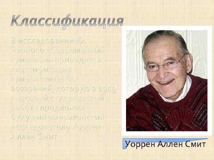 В исследовании Ю.  Чёрного «Современный гуманизм» приводится классификация гуманистических воззрений, которую в 1949
