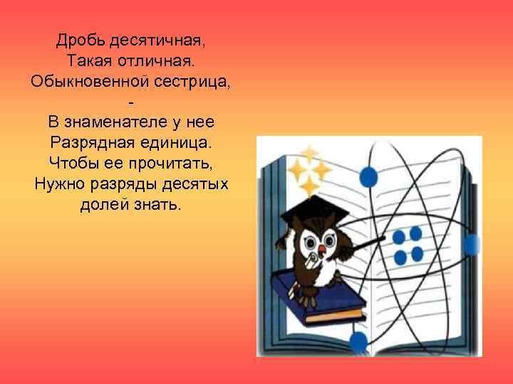   Дробь десятичная, Такая отличная. Обыкновенной сестрица,   - В знаменателе у
