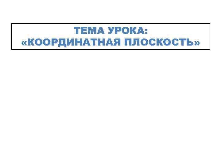   ТЕМА УРОКА:  «КООРДИНАТНАЯ ПЛОСКОСТЬ» 