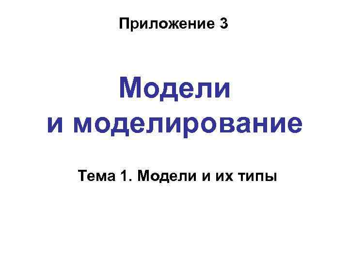  Приложение 3  Модели и моделирование Тема 1. Модели и их типы 