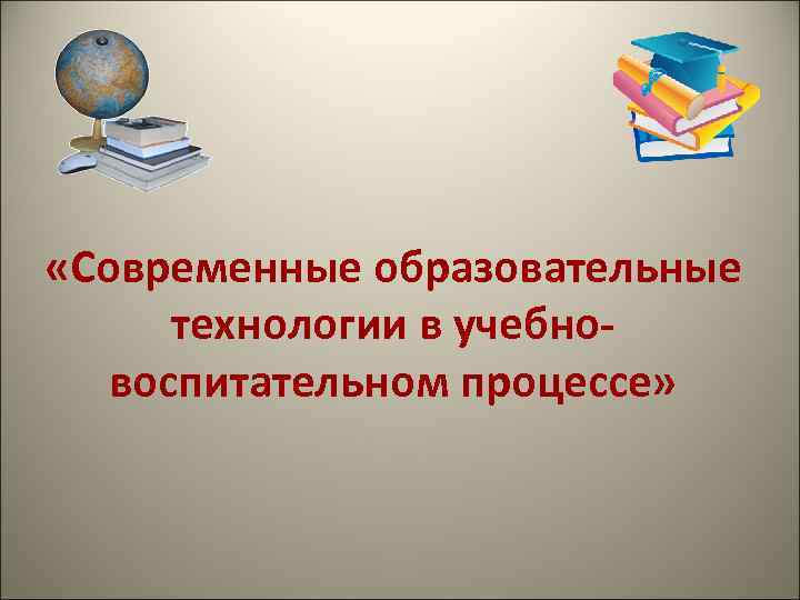  «Современные образовательные  технологии в учебно-  воспитательном процессе» 