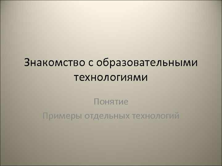 Знакомство с образовательными   технологиями   Понятие  Примеры отдельных технологий 