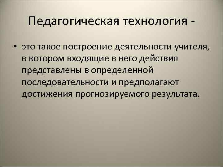   Педагогическая технология -  • это такое построение деятельности учителя, в котором