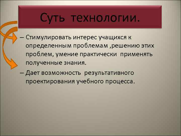  Суть технологии. – Стимулировать интерес учащихся к  определенным проблемам , решению этих
