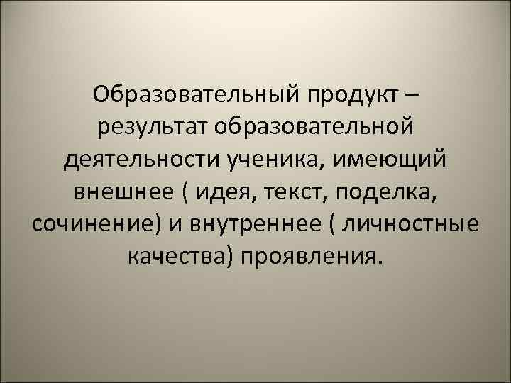  Образовательный продукт –   результат образовательной деятельности ученика, имеющий внешнее ( идея,