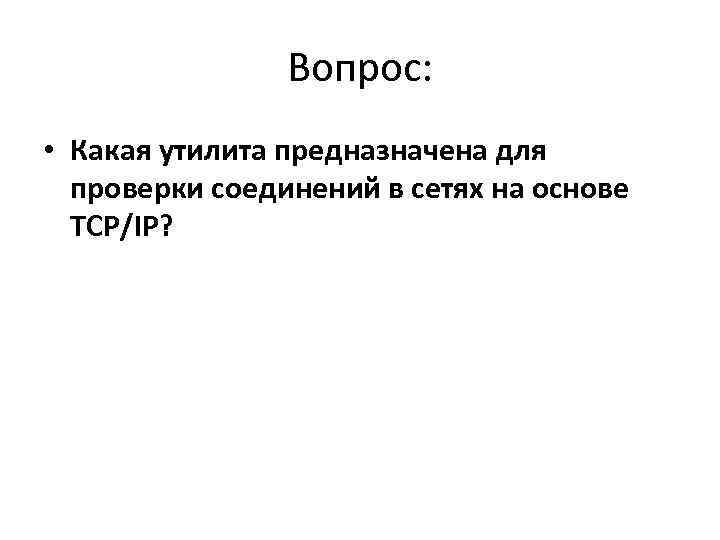     Вопрос:  • Какая утилита предназначена для  проверки соединений