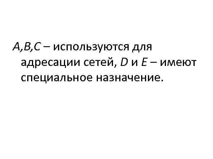 A, B, C – используются для  адресации сетей, D и E – имеют