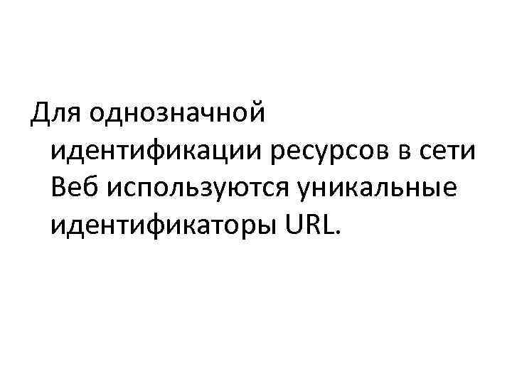 Для однозначной  идентификации ресурсов в сети  Веб используются уникальные  идентификаторы URL.