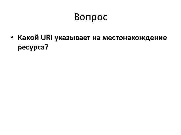     Вопрос • Какой URI указывает на местонахождение  ресурса? 