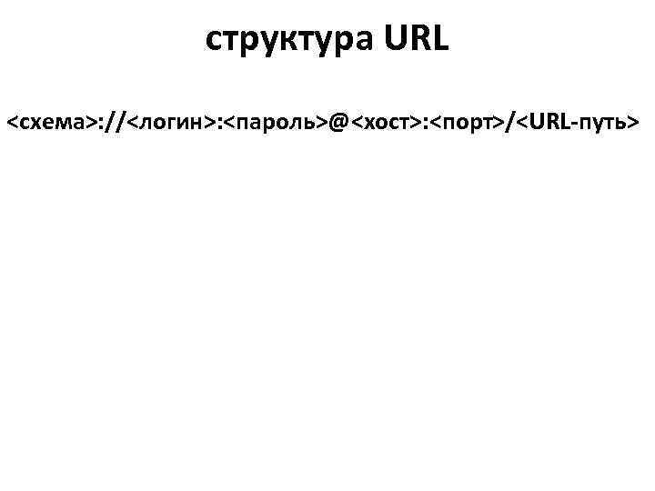     структура URL <схема>: //<логин>: <пароль>@<хост>: <порт>/<URL-путь> 