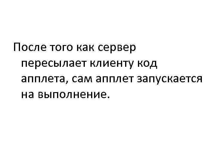 >После того как сервер пересылает клиенту код апплета, сам апплет запускается на выполнение. 