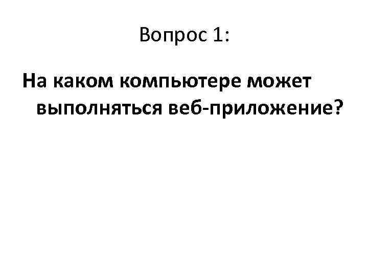    Вопрос 1:  На каком компьютере может выполняться веб-приложение? 