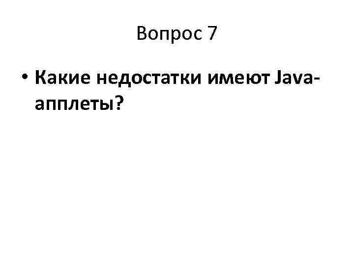   Вопрос 7  • Какие недостатки имеют Java-  апплеты? 