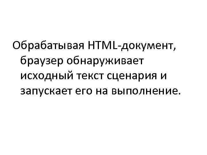 >Обрабатывая HTML-документ,  браузер обнаруживает исходный текст сценария и запускает его на выполнение. 