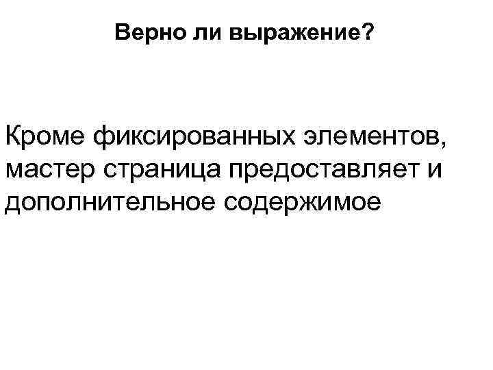   Верно ли выражение? Кроме фиксированных элементов, мастер страница предоставляет и дополнительное содержимое