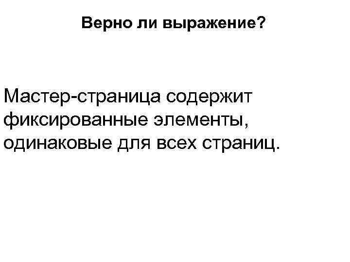   Верно ли выражение? Мастер-страница содержит фиксированные элементы, одинаковые для всех страниц. 