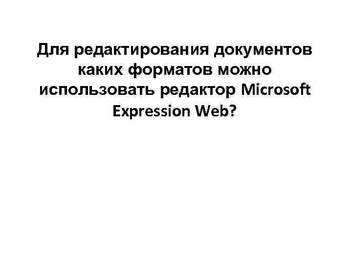 Для редактирования документов каких форматов можно использовать редактор Microsoft   Expression Web? 