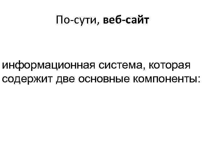   По-сути, веб-сайт  информационная система, которая содержит две основные компоненты: 