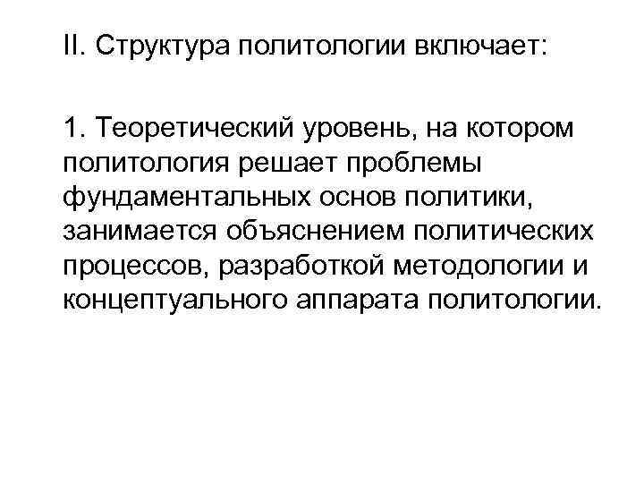 II. Структура политологии включает:  1. Теоретический уровень, на котором политология решает проблемы фундаментальных