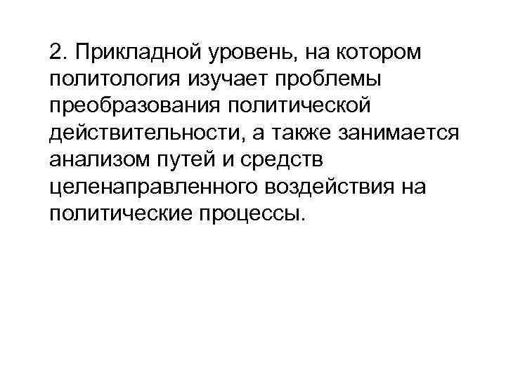 2. Прикладной уровень, на котором политология изучает проблемы преобразования политической действительности, а также занимается