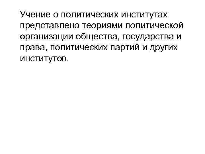 Учение о политических институтах представлено теориями политической организации общества, государства и права, политических партий