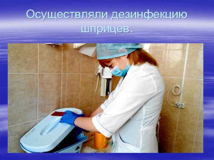Осуществляли дезинфекцию шприцев. 